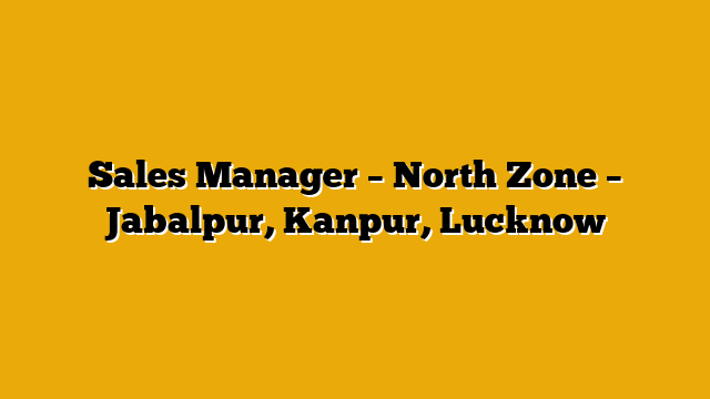 Sales Manager – North Zone – Jabalpur, Kanpur, Lucknow Sales Manager – North Zone – Jabalpur, Kanpur, Lucknow
