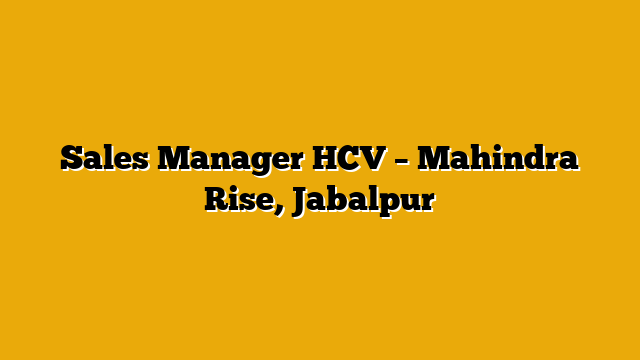 Sales Manager HCV – Mahindra Rise, Jabalpur Sales Manager HCV – Mahindra Rise, Jabalpur