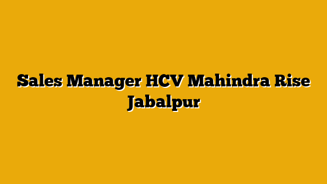 Sales Manager HCV Mahindra Rise Jabalpur Sales Manager HCV Mahindra Rise Jabalpur
