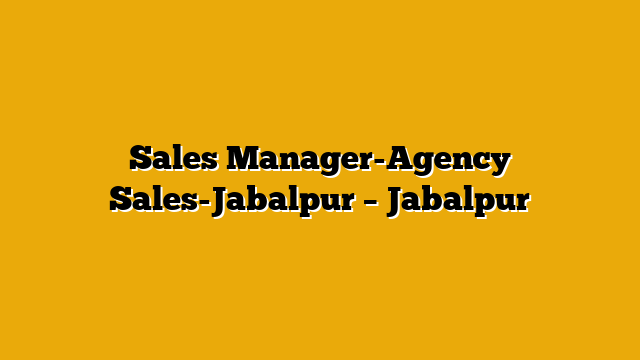 Sales Manager-Agency Sales-Jabalpur – Jabalpur