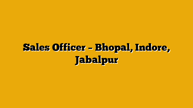 Sales Officer – Bhopal, Indore, Jabalpur Sales Officer – Bhopal, Indore, Jabalpur