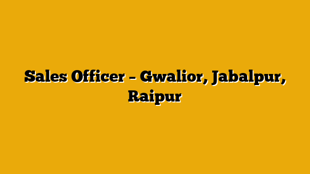 Sales Officer – Gwalior, Jabalpur, Raipur Sales Officer – Gwalior, Jabalpur, Raipur