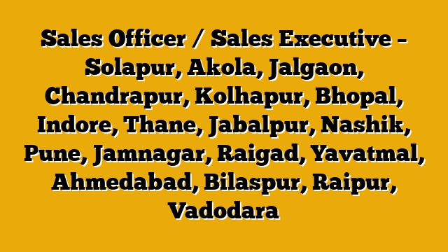 Sales Officer / Sales Executive – Solapur, Akola, Jalgaon, Chandrapur, Kolhapur, Bhopal, Indore, Thane, Jabalpur, Nashik, Pune, Jamnagar, Raigad, Yavatmal, Ahmedabad, Bilaspur, Raipur, Vadodara