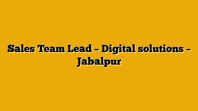 Sales Team Lead – Digital solutions – Jabalpur Sales Team Lead – Digital solutions – Jabalpur