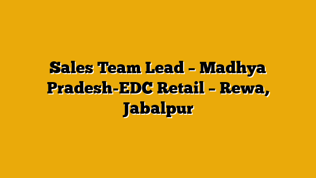Sales Team Lead – Madhya Pradesh-EDC Retail – Rewa, Jabalpur