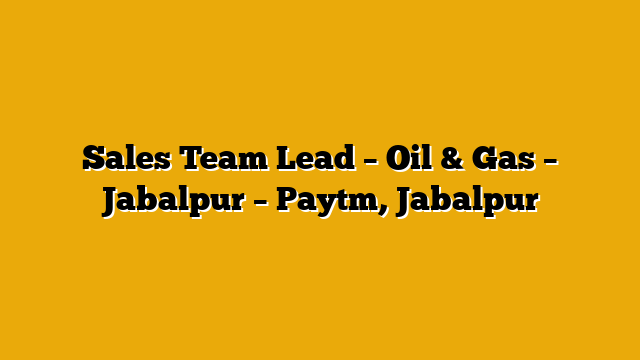 Sales Team Lead – Oil & Gas – Jabalpur – Paytm, Jabalpur Sales Team Lead – Oil & Gas – Jabalpur – Paytm, Jabalpur