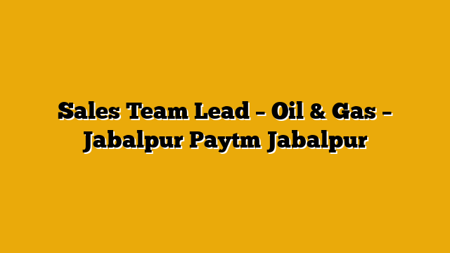Sales Team Lead – Oil & Gas – Jabalpur Paytm Jabalpur Sales Team Lead – Oil & Gas – Jabalpur Paytm Jabalpur