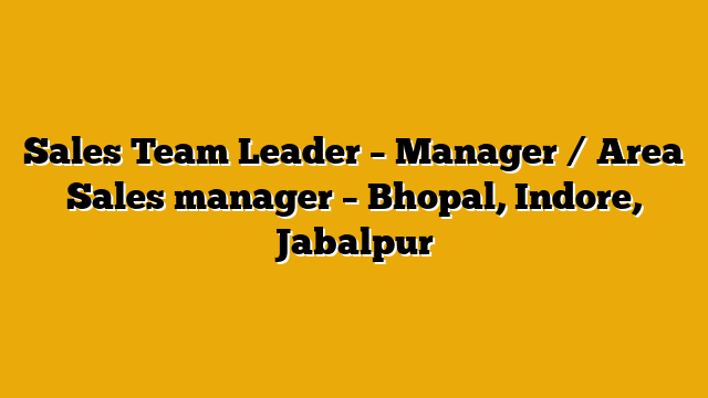 Sales Team Leader – Manager / Area Sales manager – Bhopal, Indore, Jabalpur Sales Team Leader – Manager / Area Sales manager – Bhopal, Indore, Jabalpur