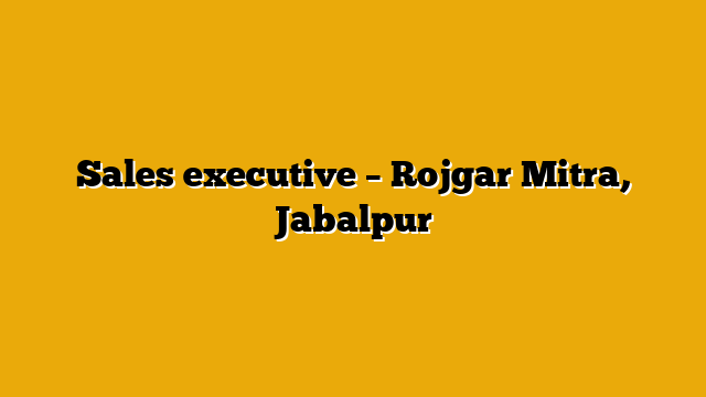 Sales executive – Rojgar Mitra, Jabalpur Sales executive – Rojgar Mitra, Jabalpur