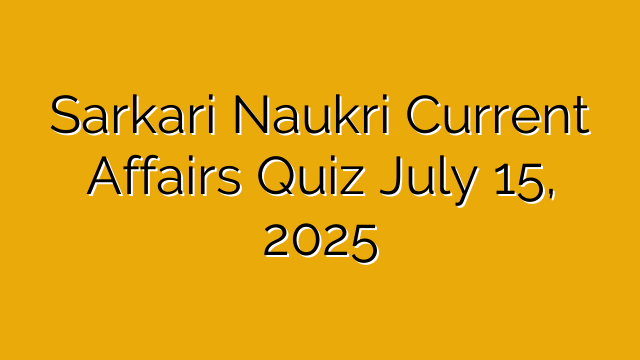 Sarkari Naukri Current Affairs Quiz July 15, 2025 Sarkari Naukri Current Affairs Quiz July 15, 2025