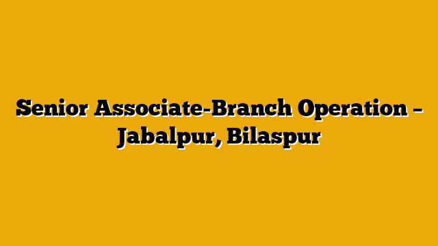 Senior Associate-Branch Operation – Jabalpur, Bilaspur