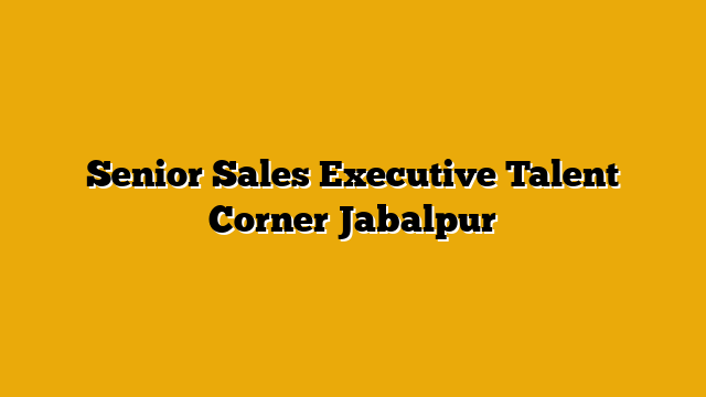 Senior Sales Executive  Talent Corner Jabalpur
