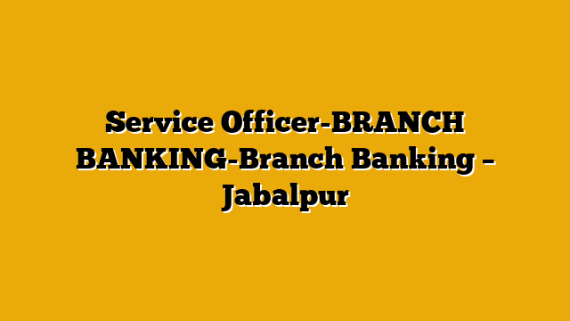 Service Officer-BRANCH BANKING-Branch Banking – Jabalpur Service Officer-BRANCH BANKING-Branch Banking – Jabalpur