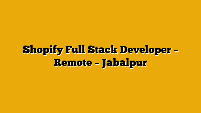 Shopify Full Stack Developer – Remote – Jabalpur Shopify Full Stack Developer – Remote – Jabalpur