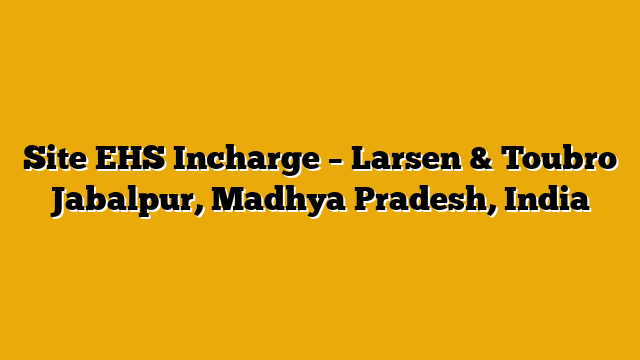 Site EHS Incharge – Larsen & Toubro Jabalpur, Madhya Pradesh, India Site EHS Incharge – Larsen & Toubro Jabalpur, Madhya Pradesh, India