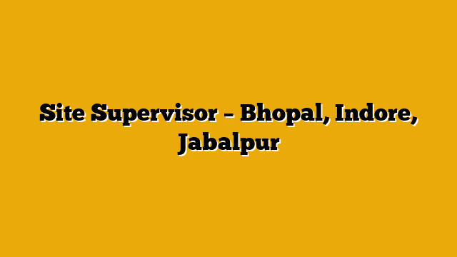 Site Supervisor – Bhopal, Indore, Jabalpur Site Supervisor – Bhopal, Indore, Jabalpur