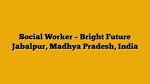 Social Worker – Bright Future Jabalpur, Madhya Pradesh, India Social Worker – Bright Future Jabalpur, Madhya Pradesh, India
