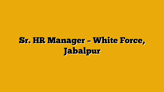 Sr. HR Manager – White Force, Jabalpur Sr. HR Manager – White Force, Jabalpur