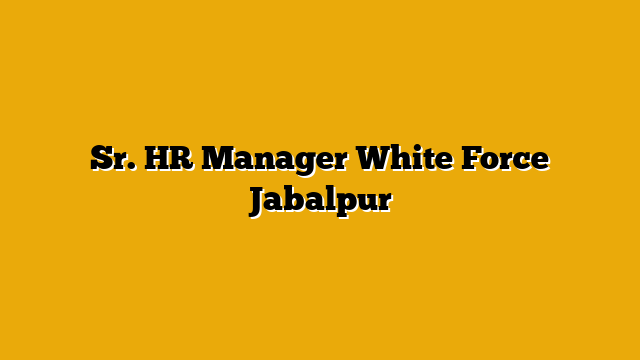 Sr. HR Manager White Force Jabalpur Sr. HR Manager White Force Jabalpur