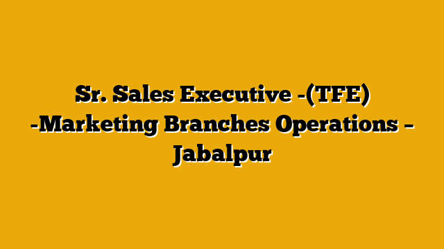 Sr. Sales Executive -(TFE) -Marketing Branches Operations – Jabalpur