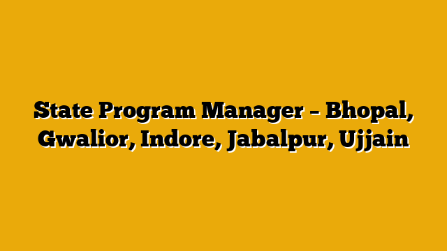 State Program Manager – Bhopal, Gwalior, Indore, Jabalpur, Ujjain State Program Manager – Bhopal, Gwalior, Indore, Jabalpur, Ujjain