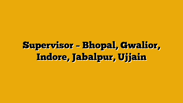 Supervisor – Bhopal, Gwalior, Indore, Jabalpur, Ujjain Supervisor – Bhopal, Gwalior, Indore, Jabalpur, Ujjain