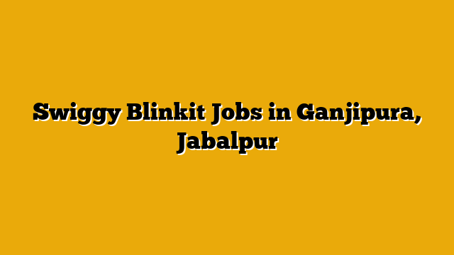 Swiggy Blinkit Jobs in Ganjipura, Jabalpur Swiggy Blinkit Jobs in Ganjipura, Jabalpur