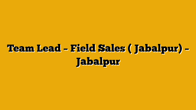 Team Lead – Field Sales ( Jabalpur) – Jabalpur
