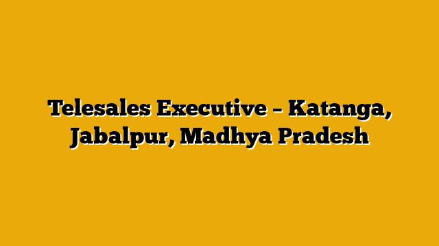 Telesales Executive – Katanga, Jabalpur, Madhya Pradesh Telesales Executive – Katanga, Jabalpur, Madhya Pradesh