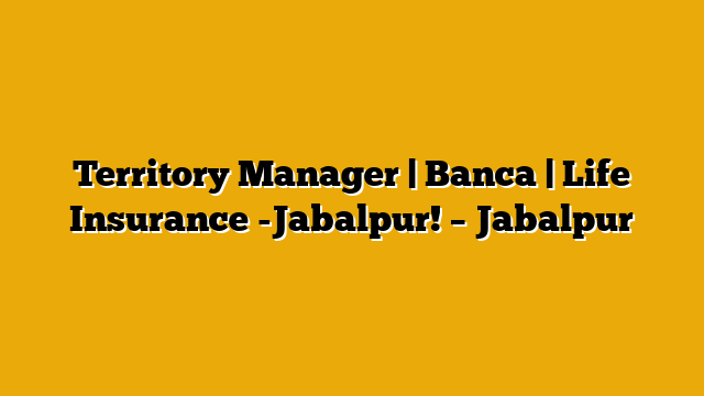 Territory Manager | Banca | Life Insurance -Jabalpur! – Jabalpur Territory Manager | Banca | Life Insurance -Jabalpur! – Jabalpur