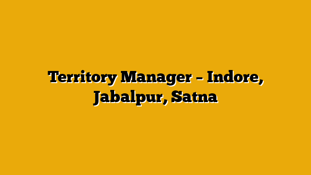 Territory Manager – Indore, Jabalpur, Satna Territory Manager – Indore, Jabalpur, Satna