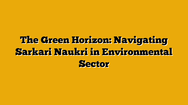 The Green Horizon: Navigating Sarkari Naukri in Environmental Sector The Green Horizon: Navigating Sarkari Naukri in Environmental Sector
