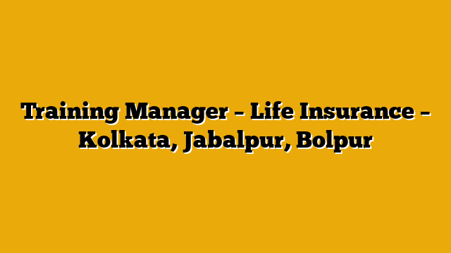 Training Manager – Life Insurance – Kolkata, Jabalpur, Bolpur Training Manager – Life Insurance – Kolkata, Jabalpur, Bolpur