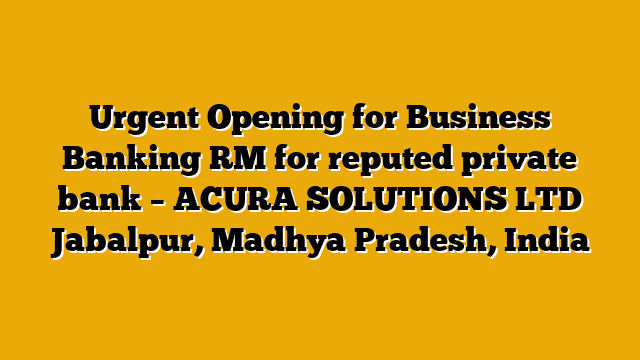 Urgent Opening for Business Banking RM for reputed private bank – ACURA SOLUTIONS LTD Jabalpur, Madhya Pradesh, India Urgent Opening for Business Banking RM for reputed private bank – ACURA SOLUTIONS LTD Jabalpur, Madhya Pradesh, India