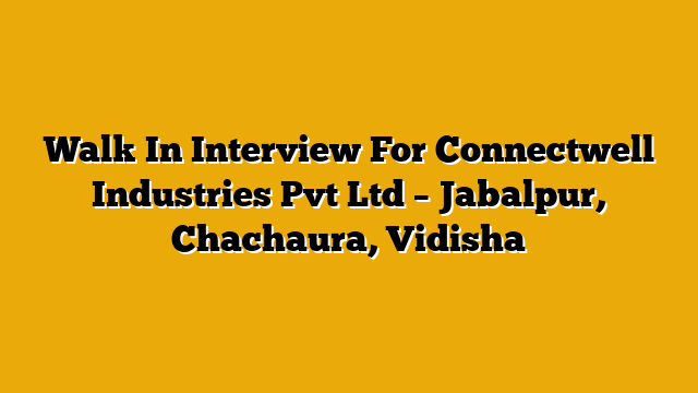 Walk In Interview For Connectwell Industries Pvt Ltd – Jabalpur, Chachaura, Vidisha