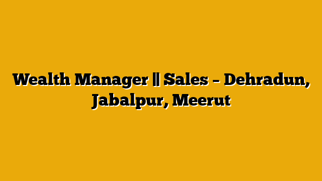 Wealth Manager || Sales – Dehradun, Jabalpur, Meerut