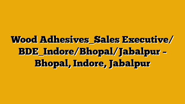 Wood Adhesives_Sales Executive/ BDE_Indore/Bhopal/Jabalpur – Bhopal, Indore, Jabalpur Wood Adhesives_Sales Executive/ BDE_Indore/Bhopal/Jabalpur – Bhopal, Indore, Jabalpur