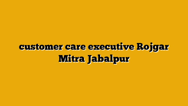 customer care executive Rojgar Mitra Jabalpur customer care executive Rojgar Mitra Jabalpur