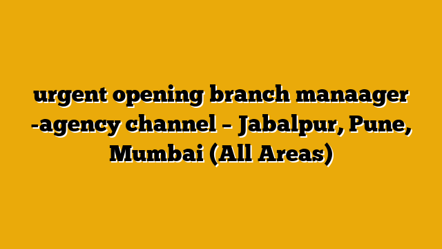 urgent opening branch manaager -agency channel – Jabalpur, Pune, Mumbai (All Areas) urgent opening branch manaager -agency channel – Jabalpur, Pune, Mumbai (All Areas)