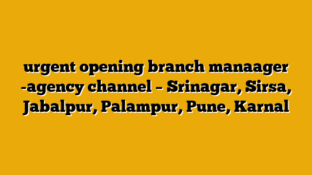 urgent opening branch manaager -agency channel – Srinagar, Sirsa, Jabalpur, Palampur, Pune, Karnal urgent opening branch manaager -agency channel – Srinagar, Sirsa, Jabalpur, Palampur, Pune, Karnal